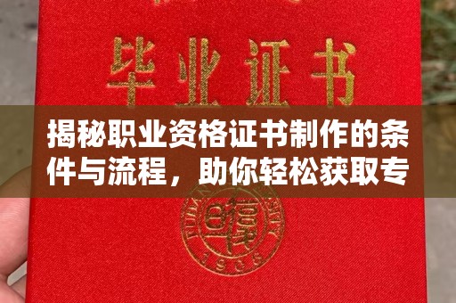 武隆揭秘职业资格证书制作的条件与流程，助你轻松获取专业认证