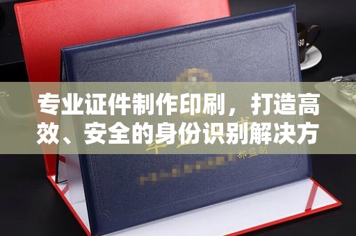 武隆专业证件制作印刷，打造高效、安全的身份识别解决方案