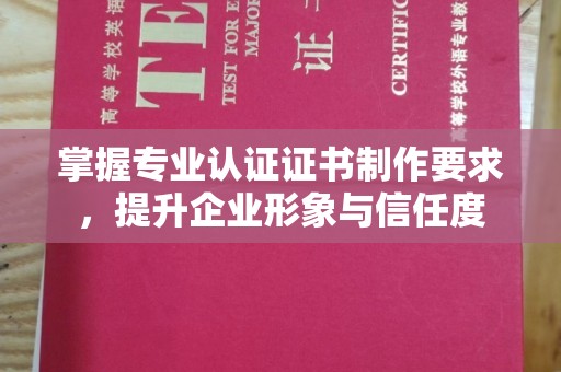 武隆掌握专业认证证书制作要求，提升企业形象与信任度
