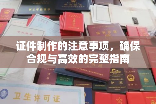 武隆证件制作的注意事项，确保合规与高效的完整指南