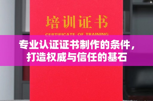 武隆专业认证证书制作的条件，打造权威与信任的基石