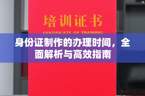 武隆身份证制作的办理时间，全面解析与高效指南