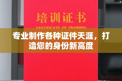 武隆专业制作各种证件天涯，打造您的身份新高度