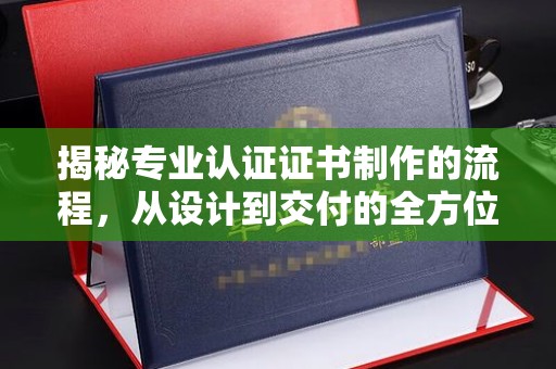 武隆揭秘专业认证证书制作的流程，从设计到交付的全方位指南