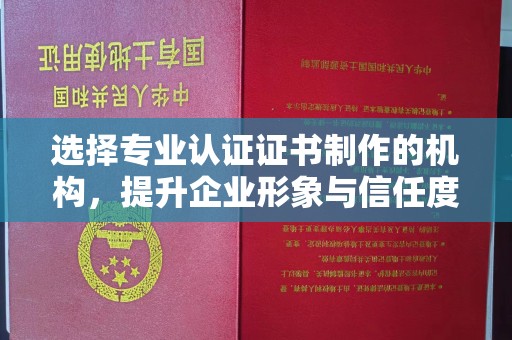 武隆选择专业认证证书制作的机构，提升企业形象与信任度
