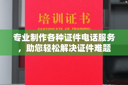 武隆专业制作各种证件电话服务，助您轻松解决证件难题