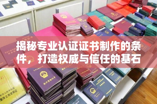 武隆揭秘专业认证证书制作的条件，打造权威与信任的基石