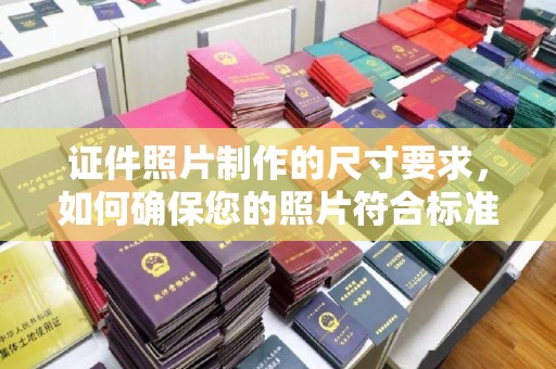 武隆证件照片制作的尺寸要求，如何确保您的照片符合标准？