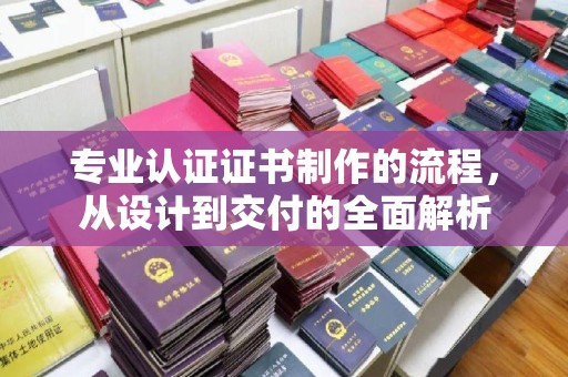 武隆专业认证证书制作的流程，从设计到交付的全面解析
