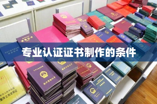 武隆专业认证证书制作的条件