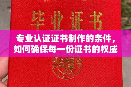 武隆专业认证证书制作的条件，如何确保每一份证书的权威与可信
