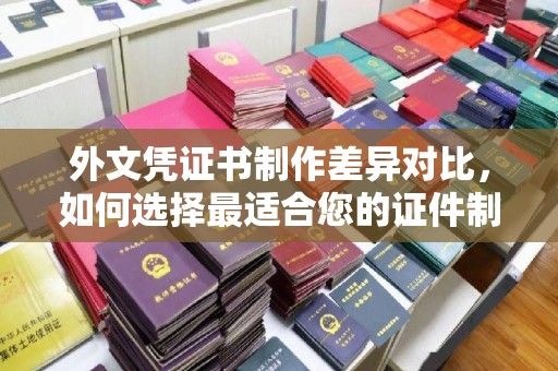 武隆外文凭证书制作差异对比，如何选择最适合您的证件制作服务？
