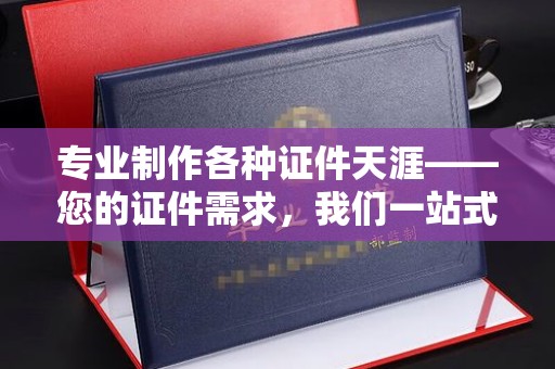武隆专业制作各种证件天涯——您的证件需求，我们一站式解决