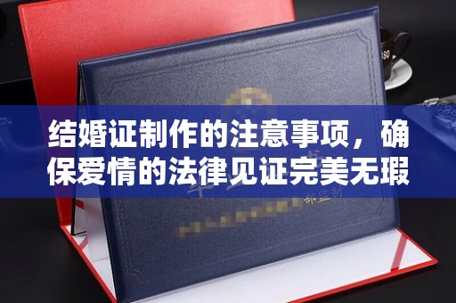 武隆结婚证制作的注意事项，确保爱情的法律见证完美无瑕